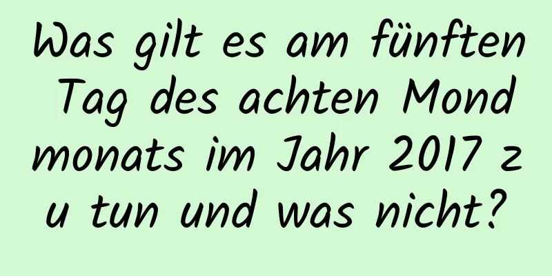 Was gilt es am fünften Tag des achten Mondmonats im Jahr 2017 zu tun und was nicht?