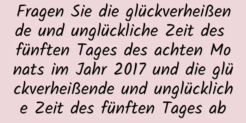 Fragen Sie die glückverheißende und unglückliche Zeit des fünften Tages des achten Monats im Jahr 2017 und die glückverheißende und unglückliche Zeit des fünften Tages ab