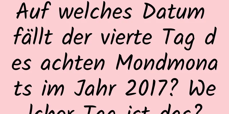 Auf welches Datum fällt der vierte Tag des achten Mondmonats im Jahr 2017? Welcher Tag ist das?