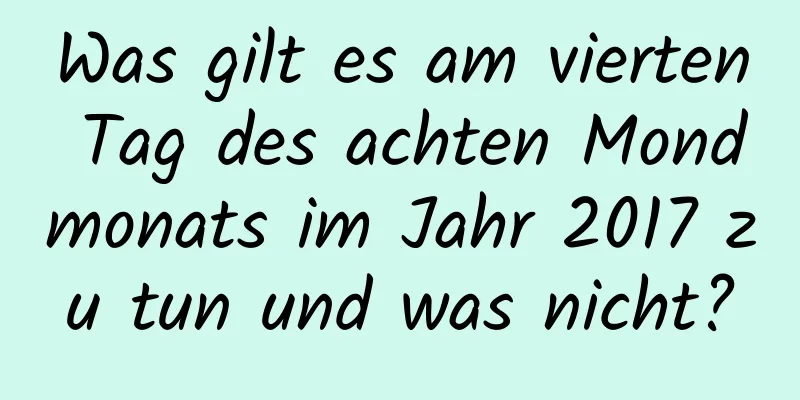 Was gilt es am vierten Tag des achten Mondmonats im Jahr 2017 zu tun und was nicht?