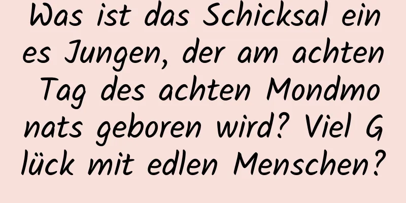 Was ist das Schicksal eines Jungen, der am achten Tag des achten Mondmonats geboren wird? Viel Glück mit edlen Menschen?