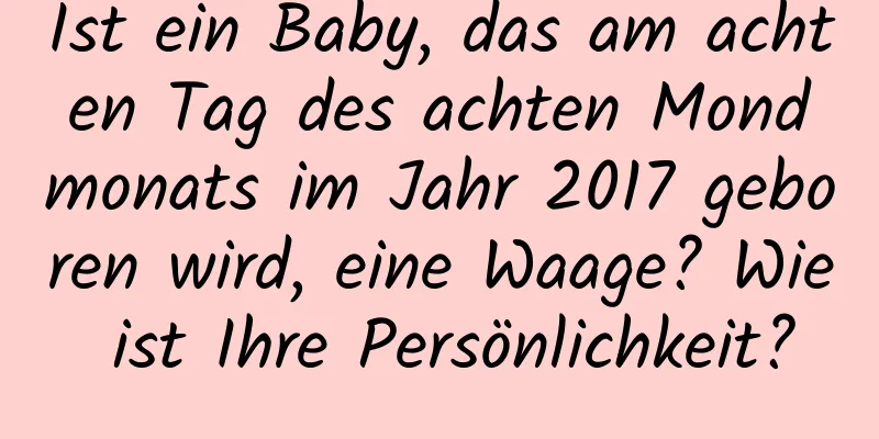 Ist ein Baby, das am achten Tag des achten Mondmonats im Jahr 2017 geboren wird, eine Waage? Wie ist Ihre Persönlichkeit?