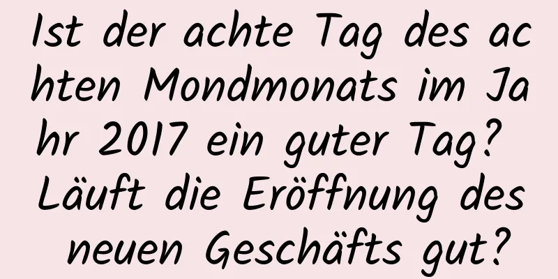 Ist der achte Tag des achten Mondmonats im Jahr 2017 ein guter Tag? Läuft die Eröffnung des neuen Geschäfts gut?