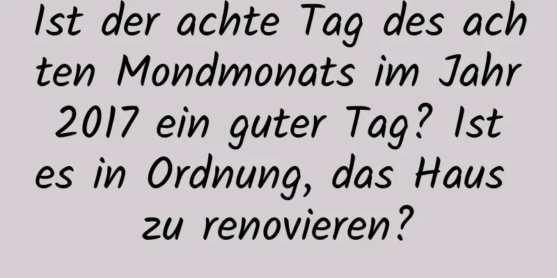 Ist der achte Tag des achten Mondmonats im Jahr 2017 ein guter Tag? Ist es in Ordnung, das Haus zu renovieren?