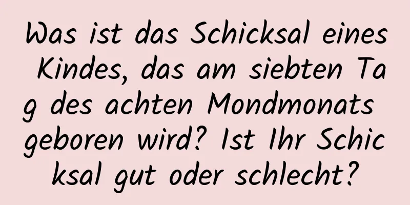 Was ist das Schicksal eines Kindes, das am siebten Tag des achten Mondmonats geboren wird? Ist Ihr Schicksal gut oder schlecht?