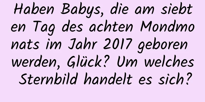 Haben Babys, die am siebten Tag des achten Mondmonats im Jahr 2017 geboren werden, Glück? Um welches Sternbild handelt es sich?