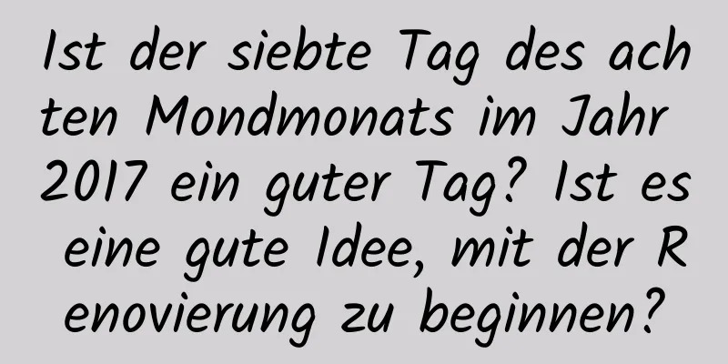 Ist der siebte Tag des achten Mondmonats im Jahr 2017 ein guter Tag? Ist es eine gute Idee, mit der Renovierung zu beginnen?