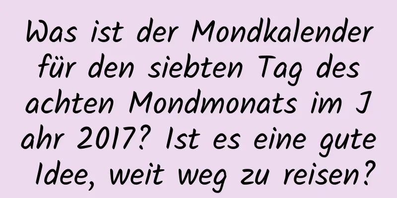 Was ist der Mondkalender für den siebten Tag des achten Mondmonats im Jahr 2017? Ist es eine gute Idee, weit weg zu reisen?