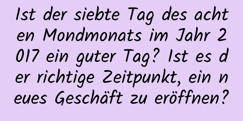 Ist der siebte Tag des achten Mondmonats im Jahr 2017 ein guter Tag? Ist es der richtige Zeitpunkt, ein neues Geschäft zu eröffnen?