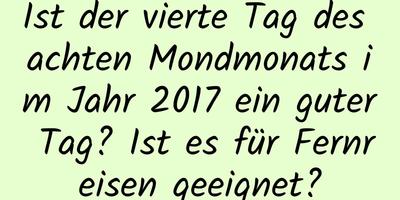 Ist der vierte Tag des achten Mondmonats im Jahr 2017 ein guter Tag? Ist es für Fernreisen geeignet?