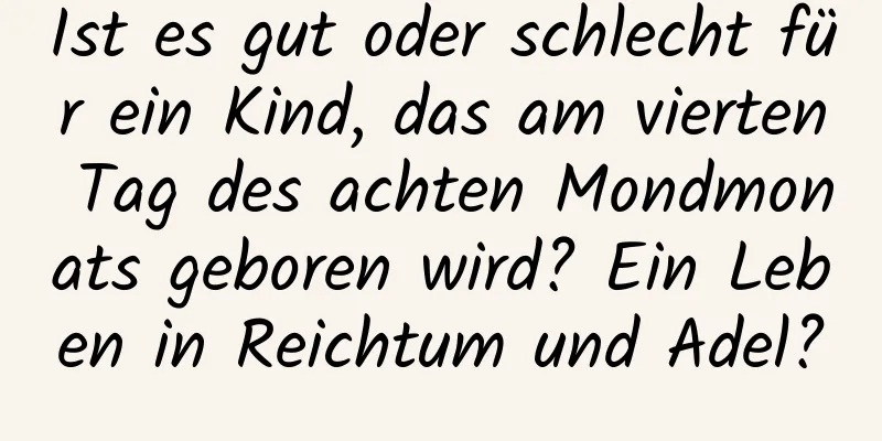 Ist es gut oder schlecht für ein Kind, das am vierten Tag des achten Mondmonats geboren wird? Ein Leben in Reichtum und Adel?