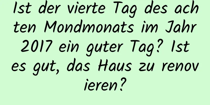 Ist der vierte Tag des achten Mondmonats im Jahr 2017 ein guter Tag? Ist es gut, das Haus zu renovieren?