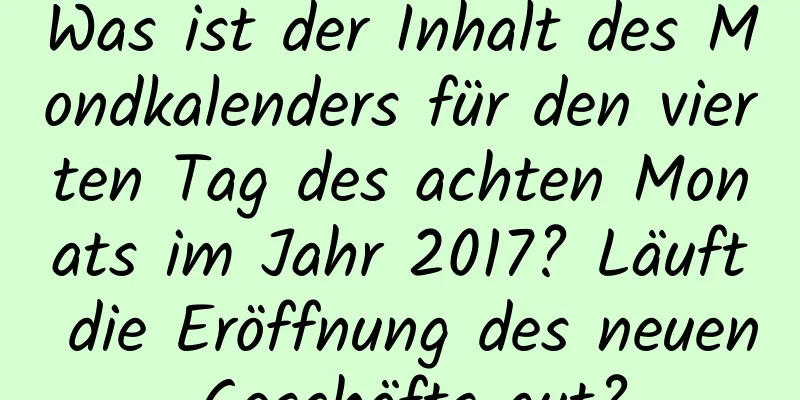 Was ist der Inhalt des Mondkalenders für den vierten Tag des achten Monats im Jahr 2017? Läuft die Eröffnung des neuen Geschäfts gut?