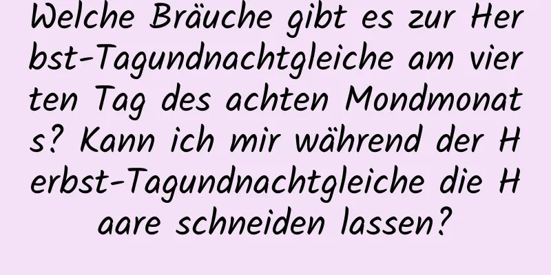 Welche Bräuche gibt es zur Herbst-Tagundnachtgleiche am vierten Tag des achten Mondmonats? Kann ich mir während der Herbst-Tagundnachtgleiche die Haare schneiden lassen?