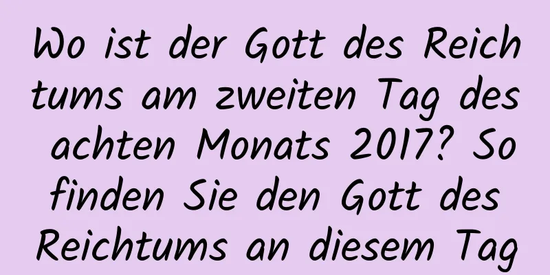 Wo ist der Gott des Reichtums am zweiten Tag des achten Monats 2017? So finden Sie den Gott des Reichtums an diesem Tag