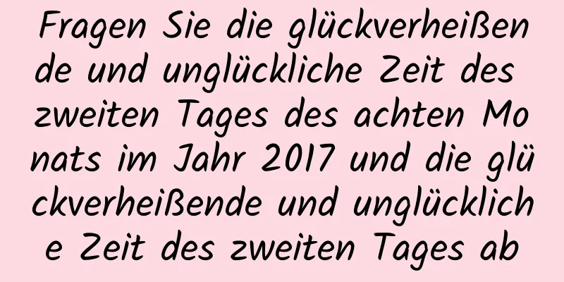 Fragen Sie die glückverheißende und unglückliche Zeit des zweiten Tages des achten Monats im Jahr 2017 und die glückverheißende und unglückliche Zeit des zweiten Tages ab