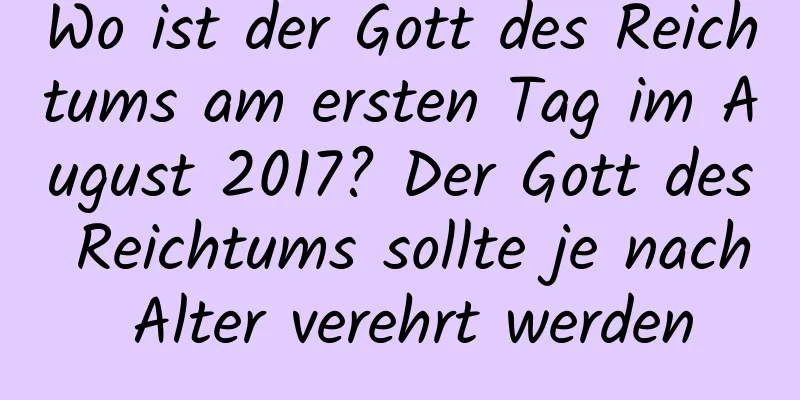 Wo ist der Gott des Reichtums am ersten Tag im August 2017? Der Gott des Reichtums sollte je nach Alter verehrt werden