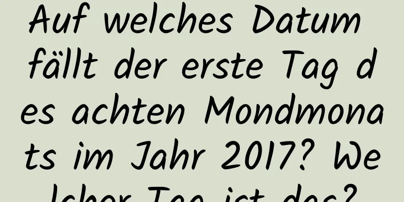 Auf welches Datum fällt der erste Tag des achten Mondmonats im Jahr 2017? Welcher Tag ist das?