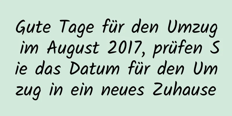 Gute Tage für den Umzug im August 2017, prüfen Sie das Datum für den Umzug in ein neues Zuhause