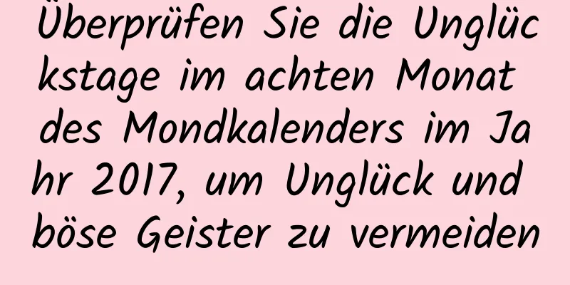 Überprüfen Sie die Unglückstage im achten Monat des Mondkalenders im Jahr 2017, um Unglück und böse Geister zu vermeiden