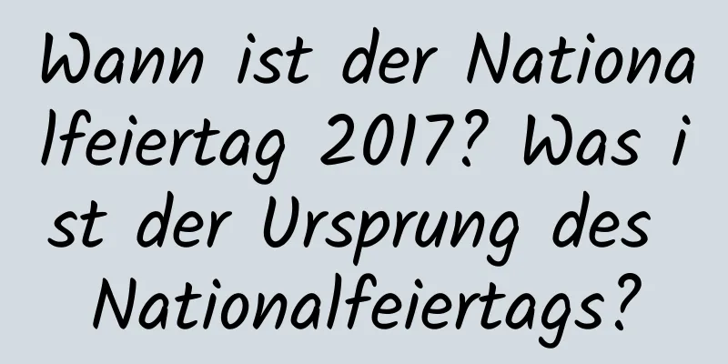 Wann ist der Nationalfeiertag 2017? Was ist der Ursprung des Nationalfeiertags?