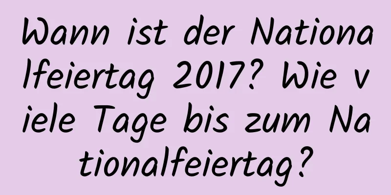 Wann ist der Nationalfeiertag 2017? Wie viele Tage bis zum Nationalfeiertag?