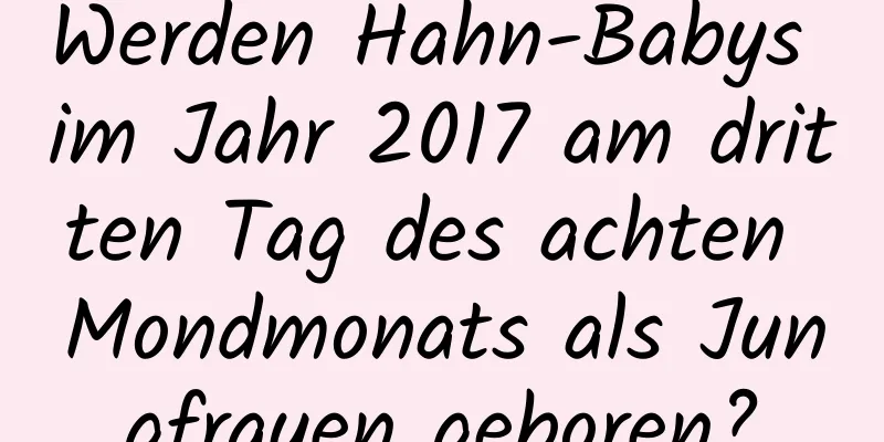 Werden Hahn-Babys im Jahr 2017 am dritten Tag des achten Mondmonats als Jungfrauen geboren?