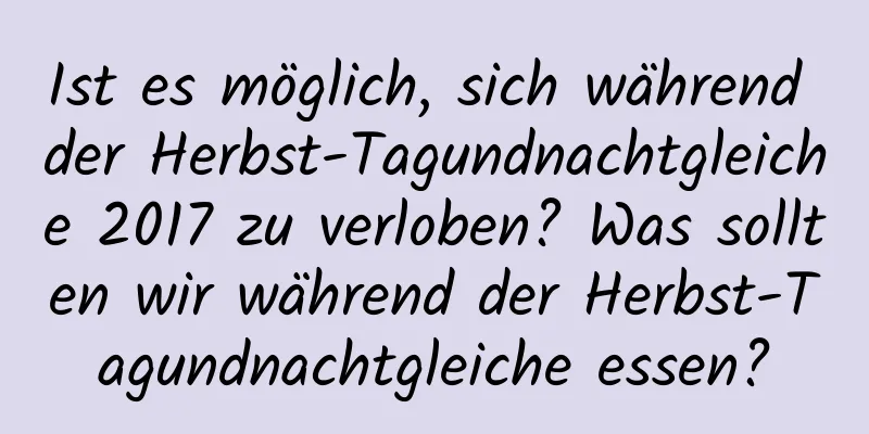 Ist es möglich, sich während der Herbst-Tagundnachtgleiche 2017 zu verloben? Was sollten wir während der Herbst-Tagundnachtgleiche essen?