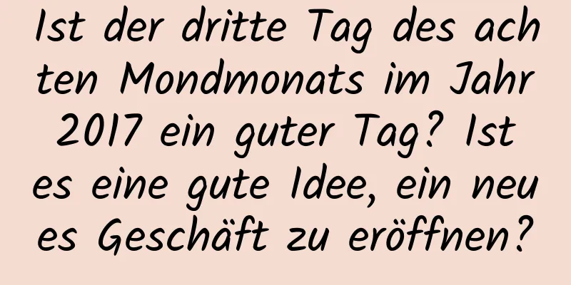 Ist der dritte Tag des achten Mondmonats im Jahr 2017 ein guter Tag? Ist es eine gute Idee, ein neues Geschäft zu eröffnen?