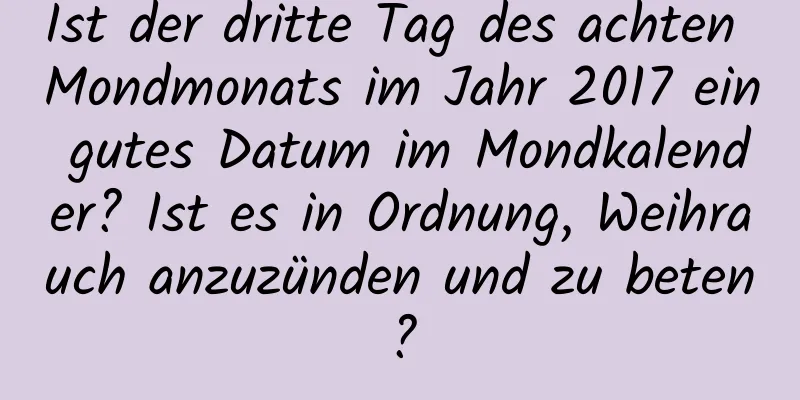 Ist der dritte Tag des achten Mondmonats im Jahr 2017 ein gutes Datum im Mondkalender? Ist es in Ordnung, Weihrauch anzuzünden und zu beten?