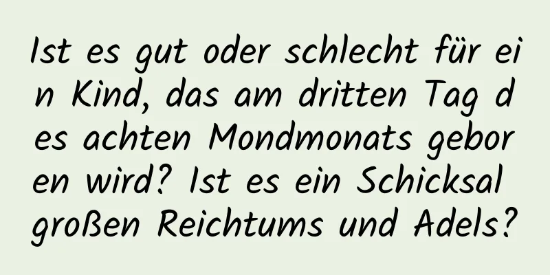 Ist es gut oder schlecht für ein Kind, das am dritten Tag des achten Mondmonats geboren wird? Ist es ein Schicksal großen Reichtums und Adels?