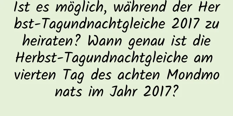 Ist es möglich, während der Herbst-Tagundnachtgleiche 2017 zu heiraten? Wann genau ist die Herbst-Tagundnachtgleiche am vierten Tag des achten Mondmonats im Jahr 2017?