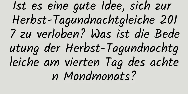 Ist es eine gute Idee, sich zur Herbst-Tagundnachtgleiche 2017 zu verloben? Was ist die Bedeutung der Herbst-Tagundnachtgleiche am vierten Tag des achten Mondmonats?