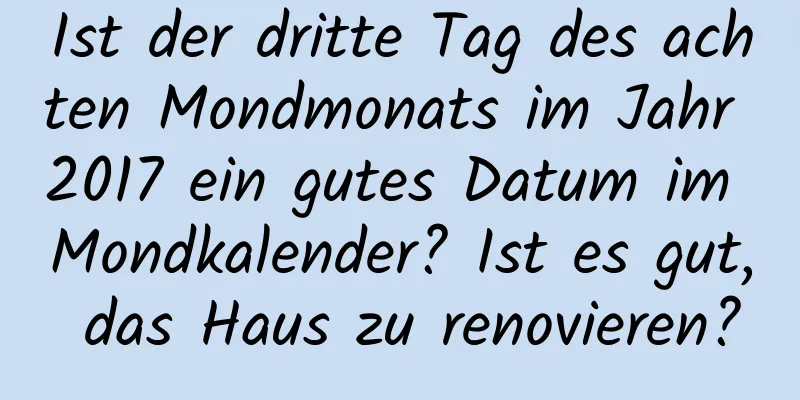 Ist der dritte Tag des achten Mondmonats im Jahr 2017 ein gutes Datum im Mondkalender? Ist es gut, das Haus zu renovieren?