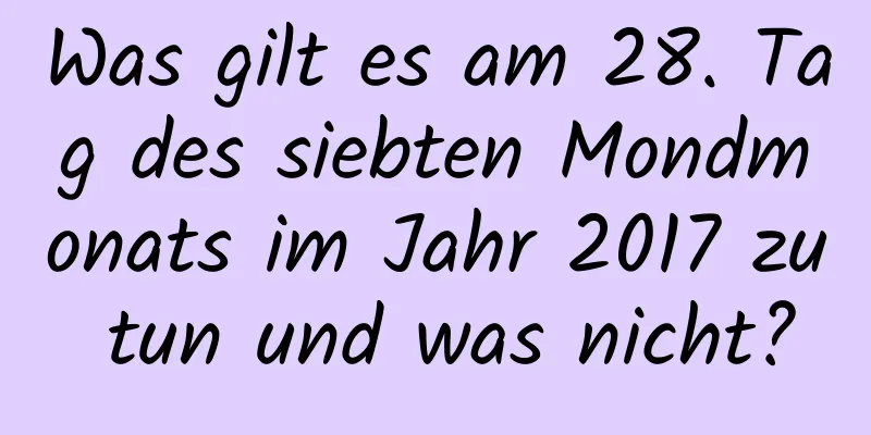 Was gilt es am 28. Tag des siebten Mondmonats im Jahr 2017 zu tun und was nicht?