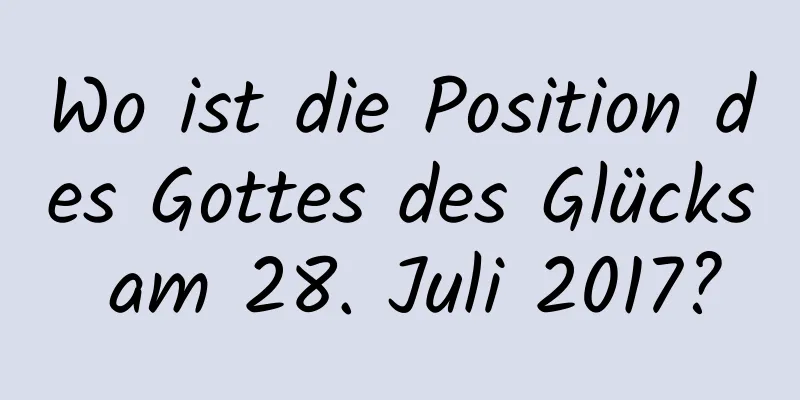 Wo ist die Position des Gottes des Glücks am 28. Juli 2017?