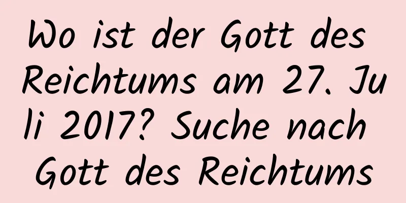 Wo ist der Gott des Reichtums am 27. Juli 2017? Suche nach Gott des Reichtums