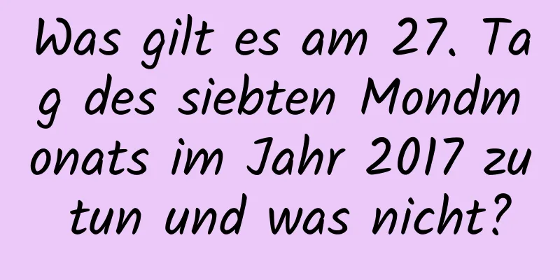 Was gilt es am 27. Tag des siebten Mondmonats im Jahr 2017 zu tun und was nicht?