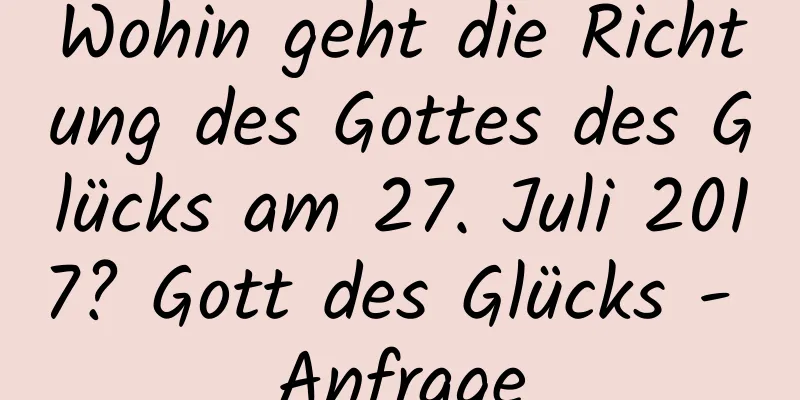 Wohin geht die Richtung des Gottes des Glücks am 27. Juli 2017? Gott des Glücks - Anfrage