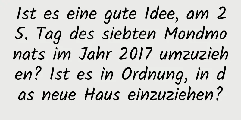 Ist es eine gute Idee, am 25. Tag des siebten Mondmonats im Jahr 2017 umzuziehen? Ist es in Ordnung, in das neue Haus einzuziehen?