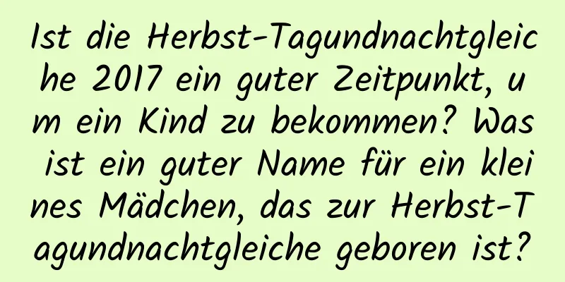 Ist die Herbst-Tagundnachtgleiche 2017 ein guter Zeitpunkt, um ein Kind zu bekommen? Was ist ein guter Name für ein kleines Mädchen, das zur Herbst-Tagundnachtgleiche geboren ist?