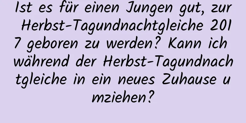 Ist es für einen Jungen gut, zur Herbst-Tagundnachtgleiche 2017 geboren zu werden? Kann ich während der Herbst-Tagundnachtgleiche in ein neues Zuhause umziehen?