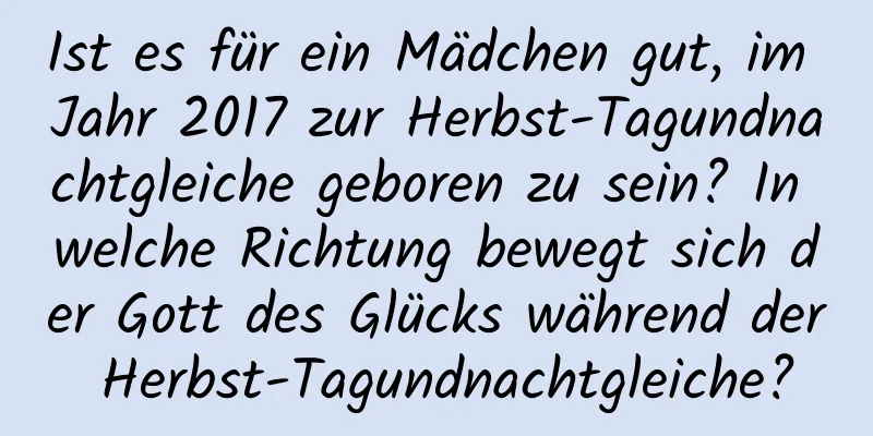 Ist es für ein Mädchen gut, im Jahr 2017 zur Herbst-Tagundnachtgleiche geboren zu sein? In welche Richtung bewegt sich der Gott des Glücks während der Herbst-Tagundnachtgleiche?