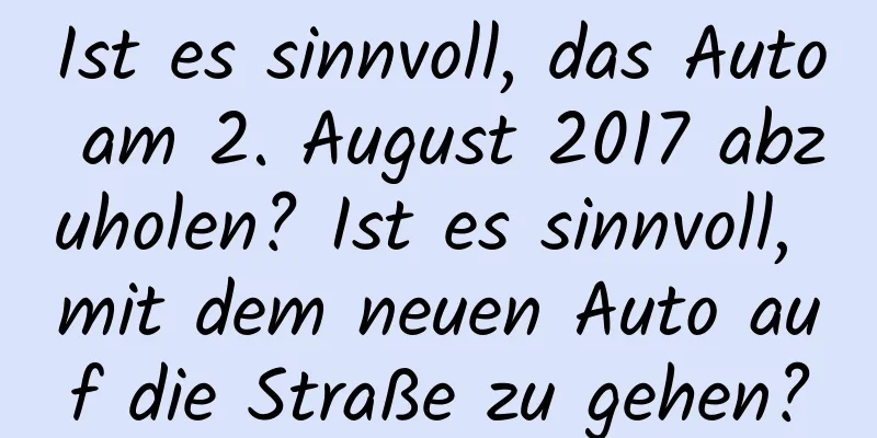 Ist es sinnvoll, das Auto am 2. August 2017 abzuholen? Ist es sinnvoll, mit dem neuen Auto auf die Straße zu gehen?