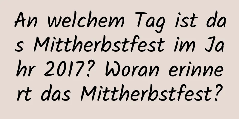 An welchem ​​Tag ist das Mittherbstfest im Jahr 2017? Woran erinnert das Mittherbstfest?