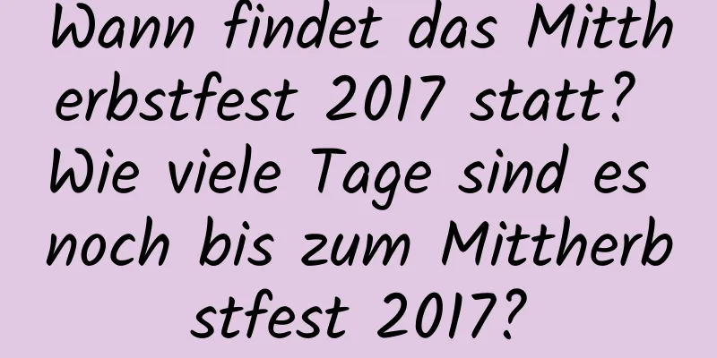 Wann findet das Mittherbstfest 2017 statt? Wie viele Tage sind es noch bis zum Mittherbstfest 2017?