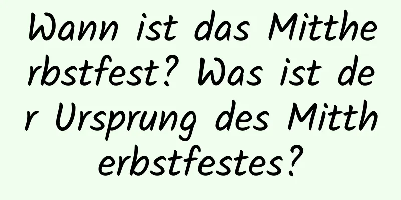 Wann ist das Mittherbstfest? Was ist der Ursprung des Mittherbstfestes?