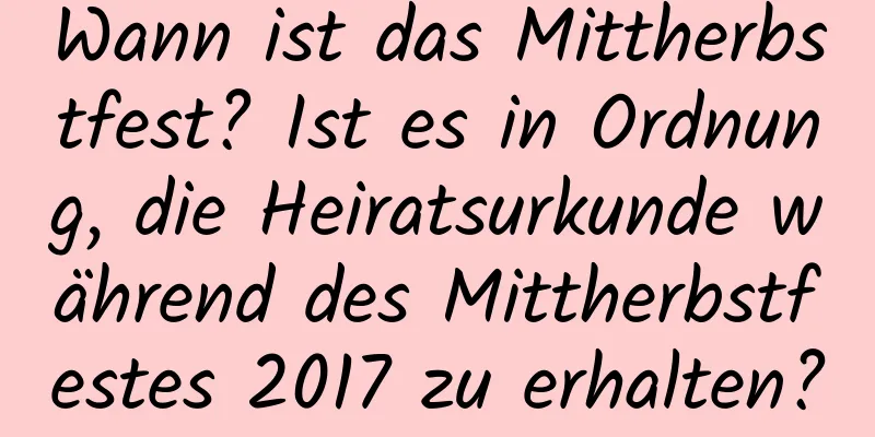 Wann ist das Mittherbstfest? Ist es in Ordnung, die Heiratsurkunde während des Mittherbstfestes 2017 zu erhalten?