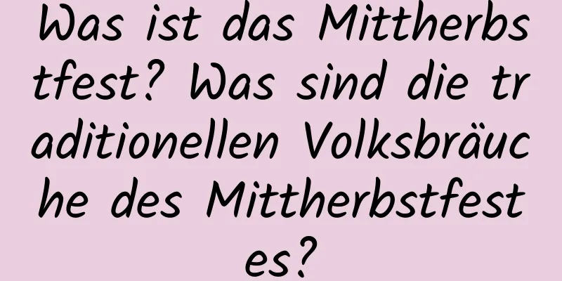 Was ist das Mittherbstfest? Was sind die traditionellen Volksbräuche des Mittherbstfestes?