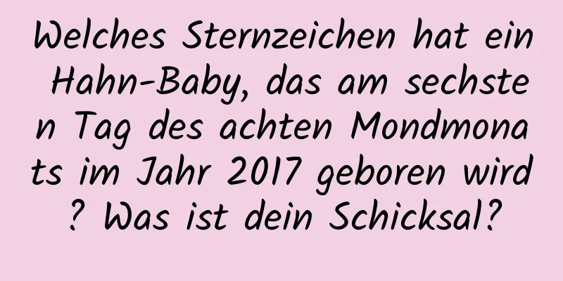 Welches Sternzeichen hat ein Hahn-Baby, das am sechsten Tag des achten Mondmonats im Jahr 2017 geboren wird? Was ist dein Schicksal?